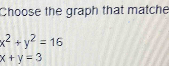 Choose the graph that matche
x^2+y^2=16
x+y=3