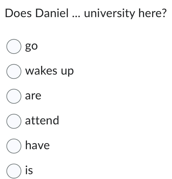 Does Daniel ... university here? 
go 
wakes up 
are 
attend 
have 
is