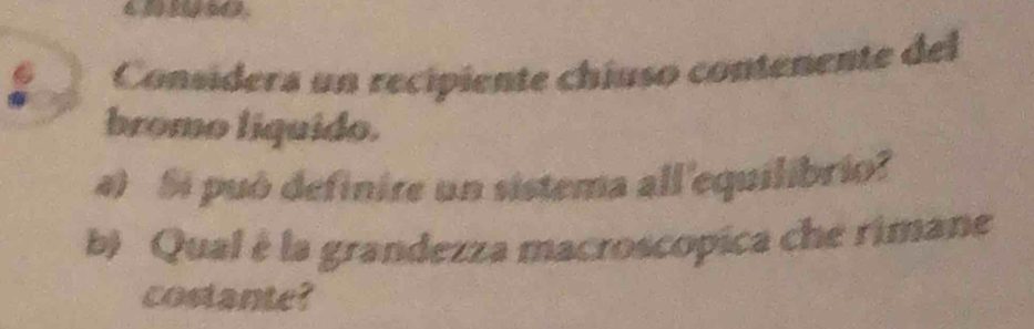 Consídera un recipiente chíuso contenente del 
bromo liquido. 
4) Si puó definire un sistema all'equilibrio? 
b Qual é la grandezza macroscopica che rimane 
costante?