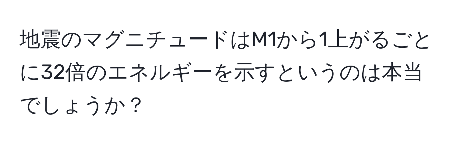 地震のマグニチュードはM1から1上がるごとに32倍のエネルギーを示すというのは本当でしょうか？