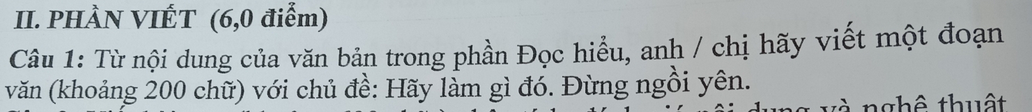 PHÀN VIÊT (6,0 điểm) 
Câu 1: Từ nội dung của văn bản trong phần Đọc hiểu, anh / chị hãy viết một đoạn 
văn (khoảng 200 chữ) với chủ đề: Hãy làm gì đó. Đừng ngồi yên. 
và nghê thuật