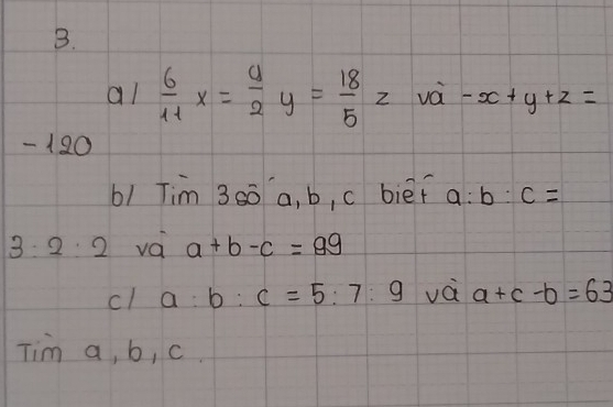 al  6/11 x= 9/2 y= 18/5 z và -x+y+z=
-120
b1 Tim 360 a, b, c biēf a:b:c=
3:2:2 va a+b-c=89
cl a:b:c=5:7:9 vá a+c-b=63
Tim a, b, c.