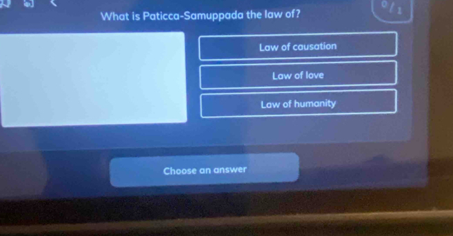 What is Paticca-Samuppada the law of?
Law of causation
Law of love
Law of humanity
Choose an answer