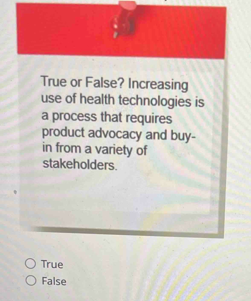 True or False? Increasing
use of health technologies is
a process that requires
product advocacy and buy-
in from a variety of
stakeholders.
True
False