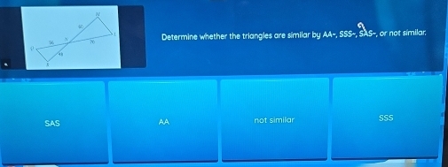 Determine whether the triangles are similar by AA=, SSS=, SAS-, or not similar.
SAS AA not similar SSS