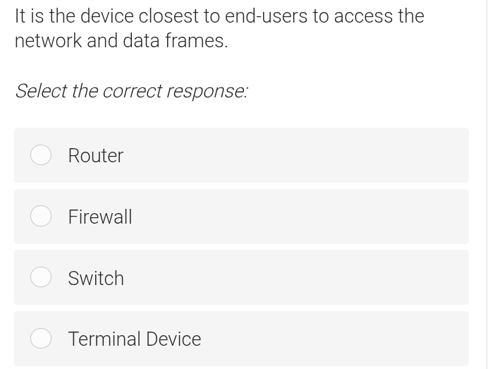 It is the device closest to end-users to access the
network and data frames.
Select the correct response:
Router
Firewall
Switch
Terminal Device