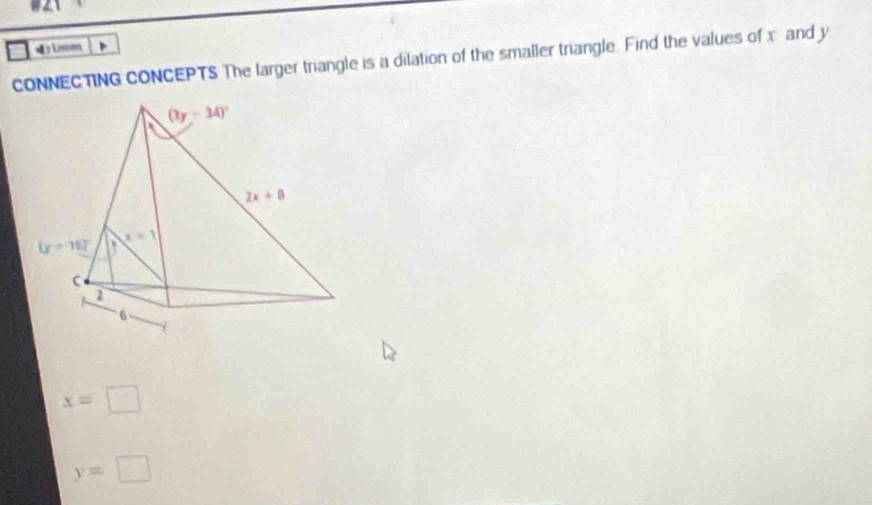 3Leeon
CONNECTING CONCEPTS The larger triangle is a dilation of the smaller triangle. Find the values of x and y
x=□
y=□