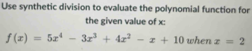 Use synthetic division to evaluate the polynomial function for 
the given value of x :
f(x)=5x^4-3x^3+4x^2-x+10 when x=2