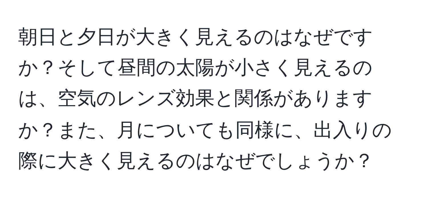 朝日と夕日が大きく見えるのはなぜですか？そして昼間の太陽が小さく見えるのは、空気のレンズ効果と関係がありますか？また、月についても同様に、出入りの際に大きく見えるのはなぜでしょうか？