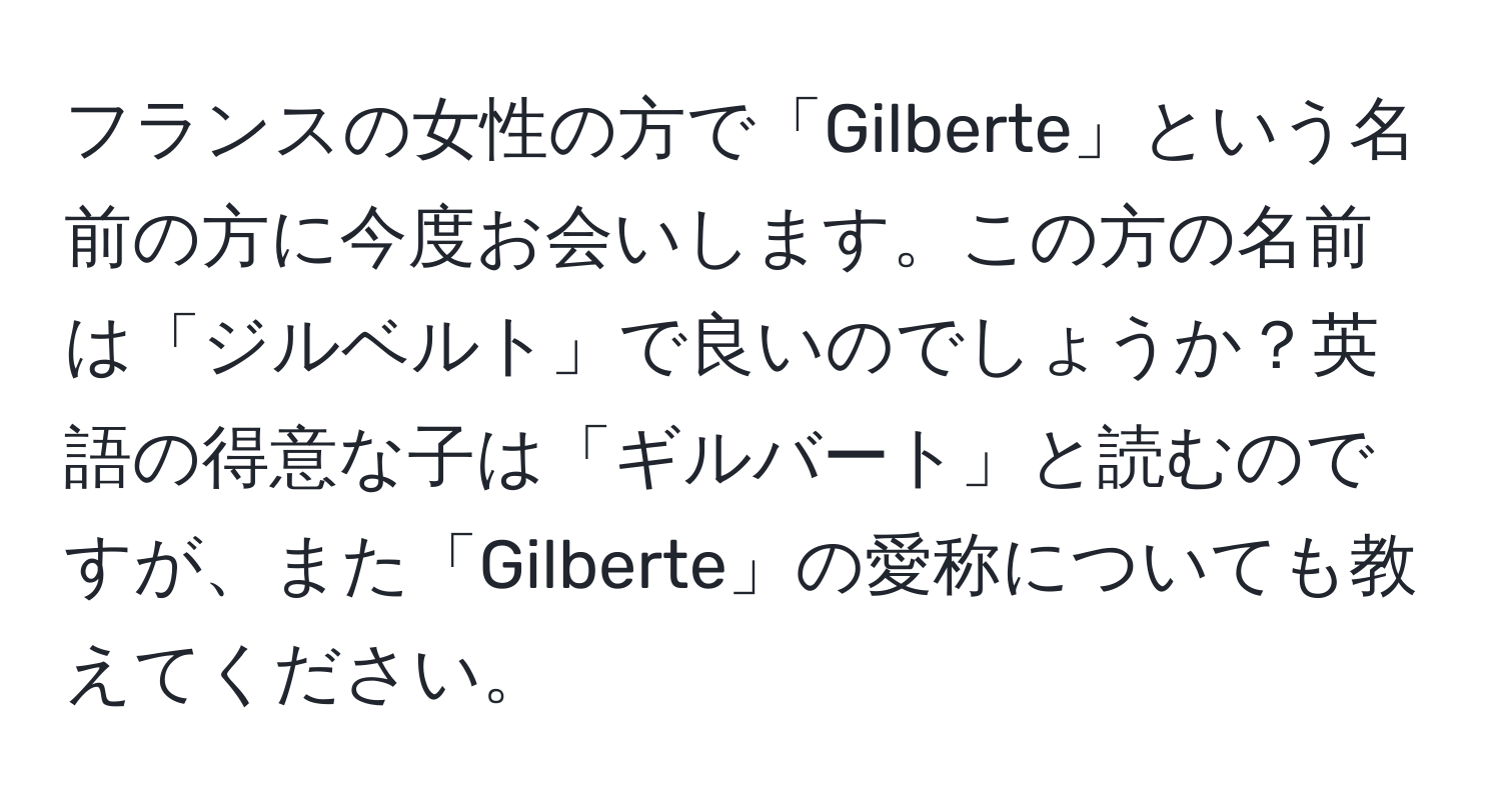 フランスの女性の方で「Gilberte」という名前の方に今度お会いします。この方の名前は「ジルベルト」で良いのでしょうか？英語の得意な子は「ギルバート」と読むのですが、また「Gilberte」の愛称についても教えてください。