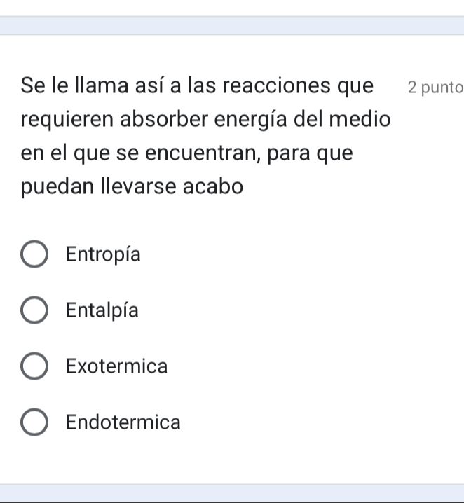 Se le llama así a las reacciones que 2 punto
requieren absorber energía del medio
en el que se encuentran, para que
puedan llevarse acabo
Entropía
Entalpía
Exotermica
Endotermica