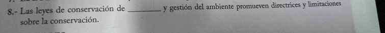 8.- Las leyes de conservación de _y gestión del ambiente promueven directrices y limitaciones 
sobre la conservación.