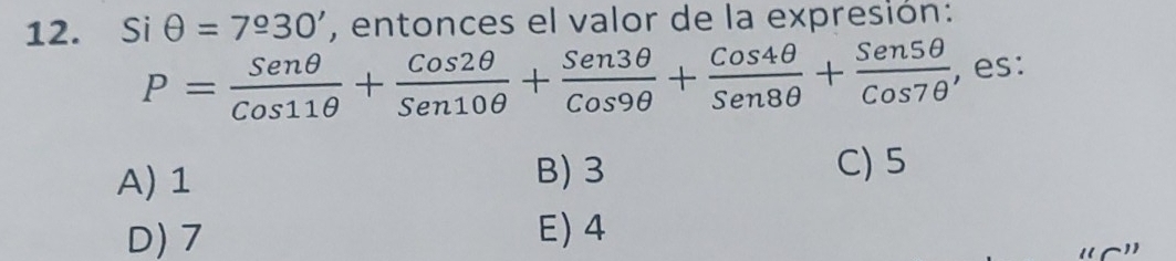 Si θ =7930' , entonces el valor de la expresión:
P= Senθ /Cos11θ  + Cos2θ /Sen10θ  + Sen3θ /Cos9θ  + Cos4θ /Sen8θ  + Sen5θ /Cos7θ   , es:
A) 1 B) 3 C) 5
D) 7 E) 4