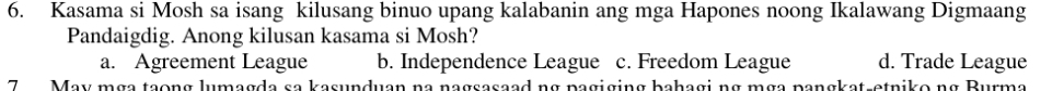 Kasama si Mosh sa isang kilusang binuo upang kalabanin ang mga Hapones noong Ikalawang Digmaang
Pandaigdig. Anong kilusan kasama si Mosh?
a. Agreement League b. Independence League c. Freedom League d. Trade League
7 May mga tạong lumagda sa kasunduan na nagsasaad ng pagiging bahagi ng mga pangkat-etniko ng Burma