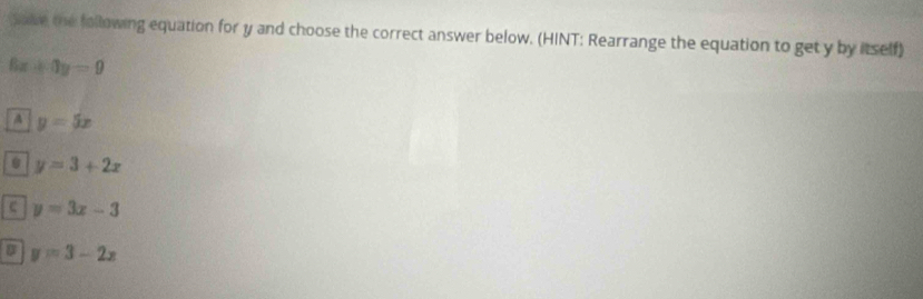Soe the following equation for y and choose the correct answer below. (HINT: Rearrange the equation to get y by itself)
6x+0y=0
A y=5x
y=3+2x
c y=3x-3
y=3-2x