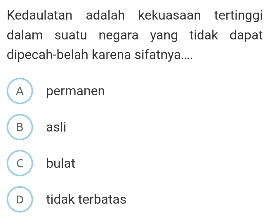 Kedaulatan adalah kekuasaan tertinggi
dalam suatu negara yang tidak dapat
dipecah-belah karena sifatnya....
A permanen
B asli
C bulat
D tidak terbatas