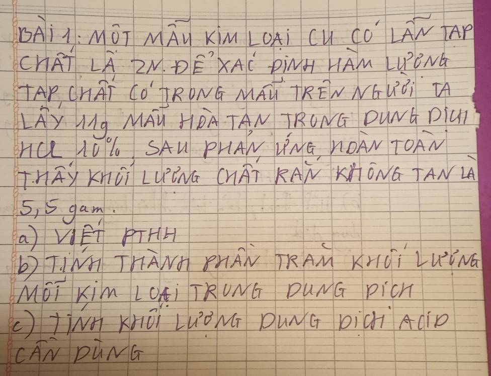 MAú KiM LOAi CU CÒ LAN AP 
CHAT LA 2N. DE'XAC DiNH HAm LUPENG 
TAP CHAT CO' TRONG MAN TREN NGUBi AA 
LAY Ig MAU HOA TAN TRONG DWNG PiCT 
HCe LUL SAU PHAN YNG, ROAN TOAN 
THAYKnÖI LLÊNú CHÄT KAN KÄÖNG TAND
5, 5 gam. 
a) VET PTHH 
bTINn ThANT PHAN TRAM KHài LUINa 
MGI Kim LOKi TRUNG DUNG pich 
() TNh Khōi Luǒ Mú DWNG Diàì AciD 
CAN DūNG