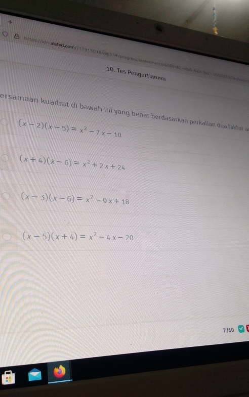 Tes Pengertianmu
ersamaan kuadrat di bawah ini yang benar berdasarkan perkalian dua faktor a
(x-2)(x-5)=x^2-7x-10
(x+4)(x-6)=x^2+2x+24
(x-3)(x-6)=x^2-9x+18
(x-5)(x+4)=x^2-4x-20
7/10