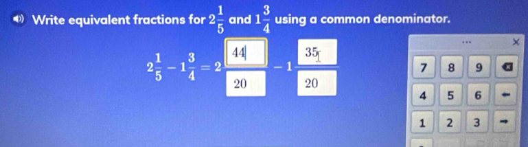 ◀》 Write equivalent fractions for 2 1/5  and 1 3/4  using a common denominator. 
… ×
2 1/5 -1 3/4 =2 44|
35
- 1 7 8 9
20 20
4 5 6
1 2 3