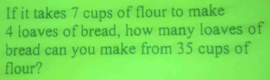 If it takes 7 cups of flour to make
4 loaves of bread, how many loaves of 
bread can you make from 35 cups of 
flour?