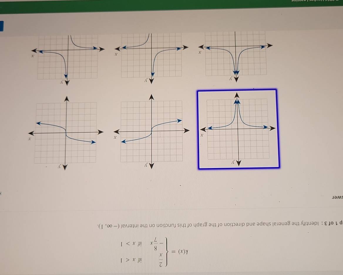 k(x)=beginarrayl  2/x ifx<1 - 8/7 xifx>1endarray.
p 1 of 3 : Identify the general shape and direction of the graph of this function on the interval (-∈fty ,1). 
swer