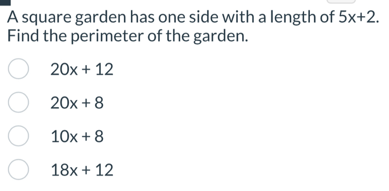 A square garden has one side with a length of 5x+2. 
Find the perimeter of the garden.
20x+12
20x+8
10x+8
18x+12