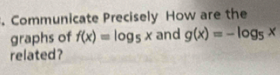 Communicate Precisely How are the
graphs of f(x)=log _5x and g(x)=-log _5x
related?