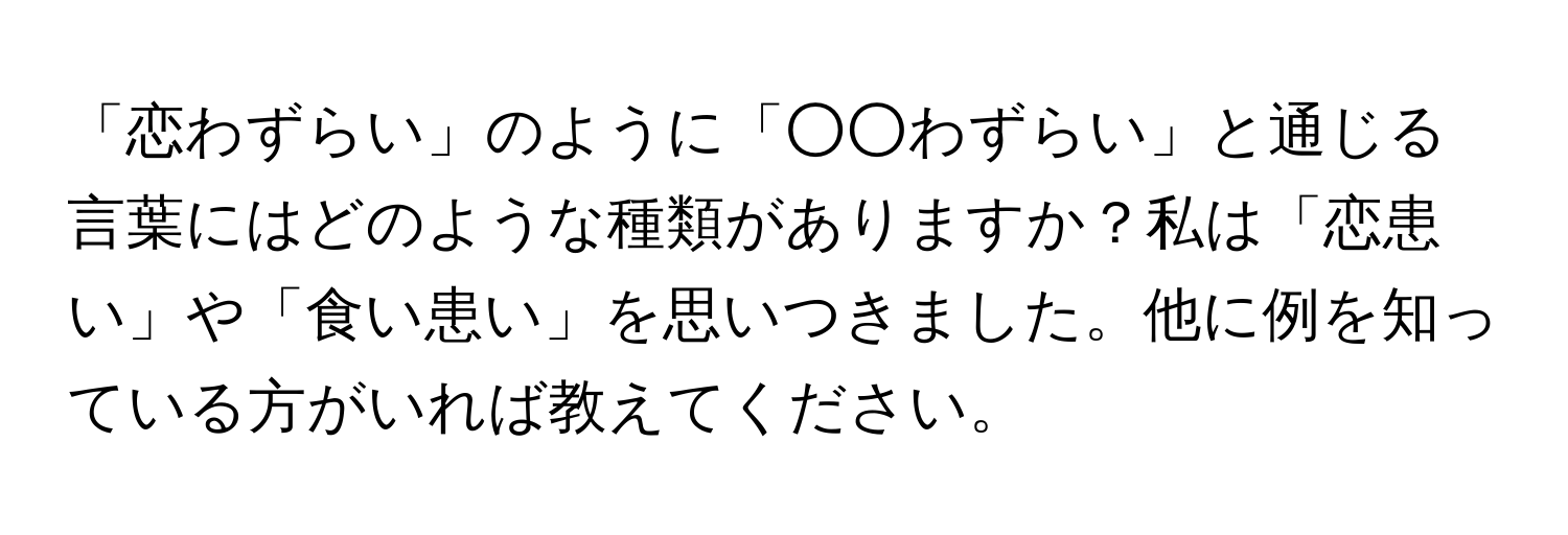 「恋わずらい」のように「○○わずらい」と通じる言葉にはどのような種類がありますか？私は「恋患い」や「食い患い」を思いつきました。他に例を知っている方がいれば教えてください。