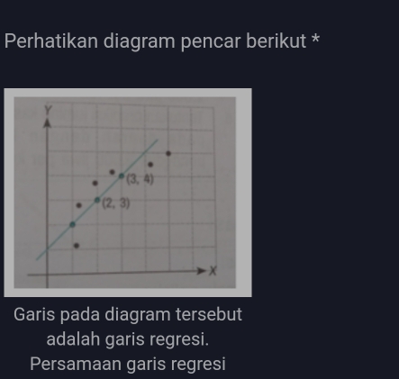 Perhatikan diagram pencar berikut *
Garis pada diagram tersebut
adalah garis regresi.
Persamaan garis regresi