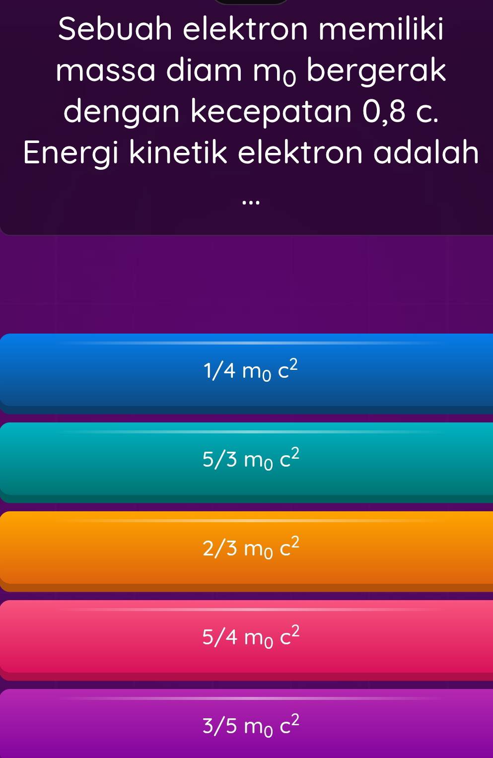 Sebuah elektron memiliki
massa diam m₀ bergerak
dengan kecepatan 0,8 c.
Energi kinetik elektron adalah
..
1/4m_0c^2
5/3m_0c^2
2/3m_0c^2
5/4m_0c^2
3/5m_0c^2