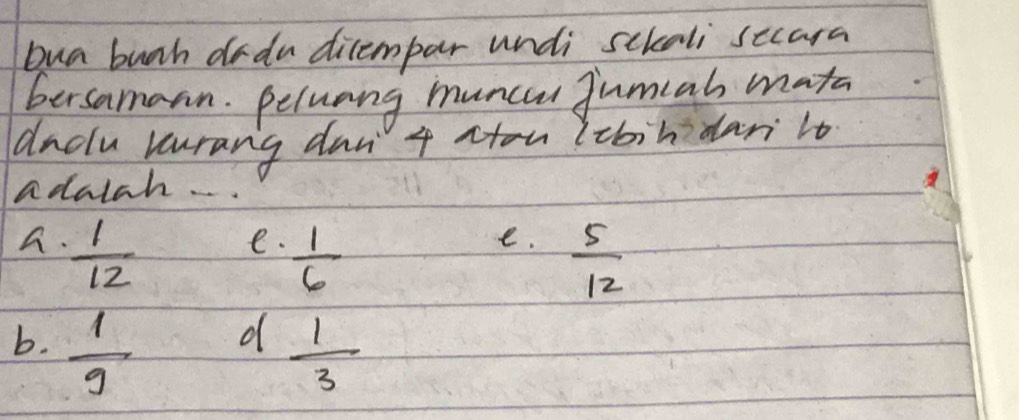 bua buah drdn ditempar undi sckali secara
bersamaan. peluang muncu jumcah mata
duclu yrang don 4 ctou lcbih dar lt
adalah. . .
A.  1/12 
e.  1/6 
e.  5/12 
b.  1/9 
d  1/3 