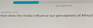 26% COMPLETED 
QUESTION S OF 15 
How does the media influence our perceptions of Africa?