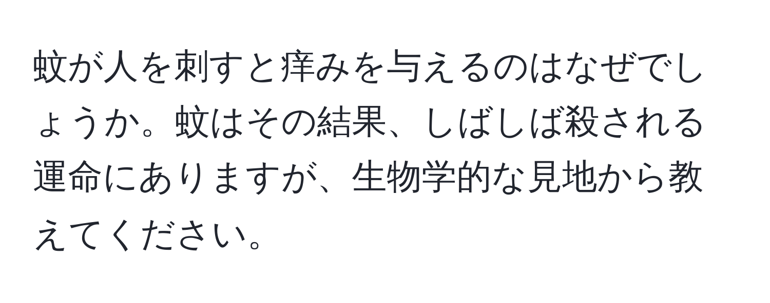 蚊が人を刺すと痒みを与えるのはなぜでしょうか。蚊はその結果、しばしば殺される運命にありますが、生物学的な見地から教えてください。