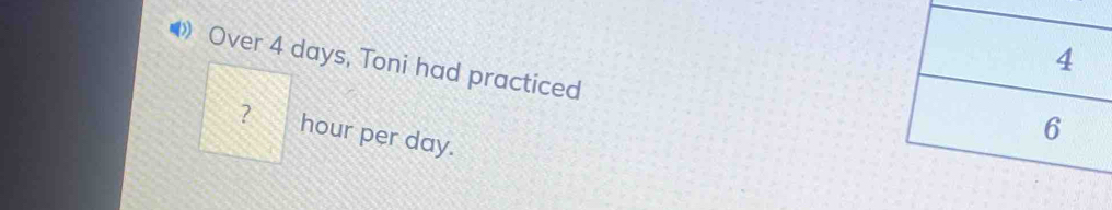 4 
》 Over 4 days, Toni had practiced 
？ hour per day.
6