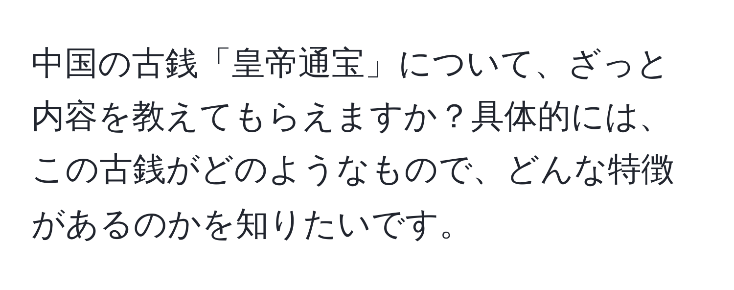 中国の古銭「皇帝通宝」について、ざっと内容を教えてもらえますか？具体的には、この古銭がどのようなもので、どんな特徴があるのかを知りたいです。