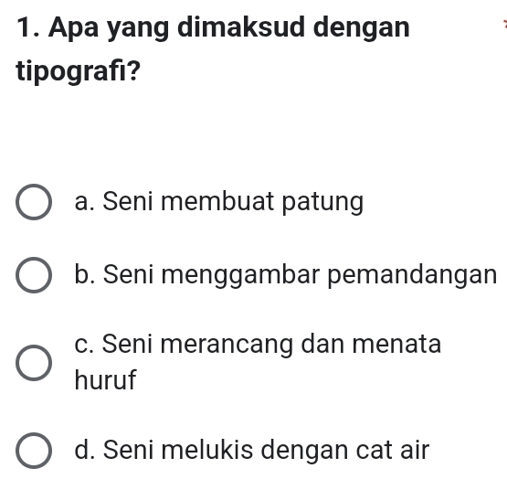 Apa yang dimaksud dengan
tipografi?
a. Seni membuat patung
b. Seni menggambar pemandangan
c. Seni merancang dan menata
huruf
d. Seni melukis dengan cat air