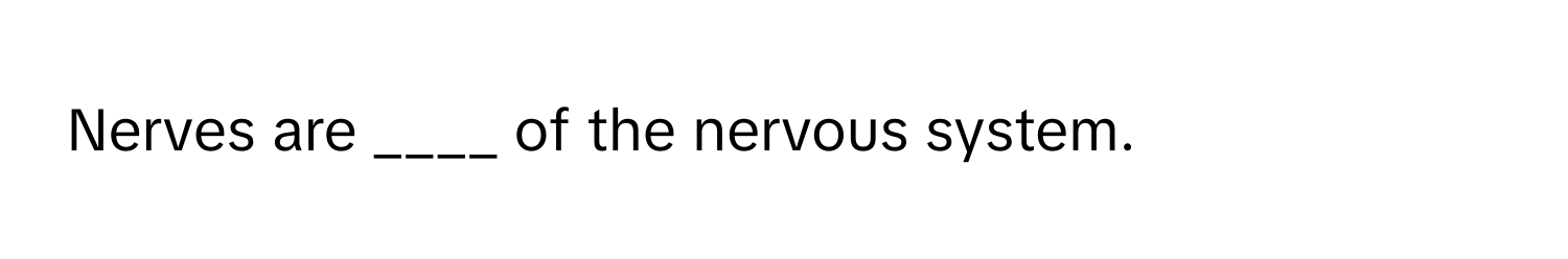 Nerves are ____ of the nervous system.