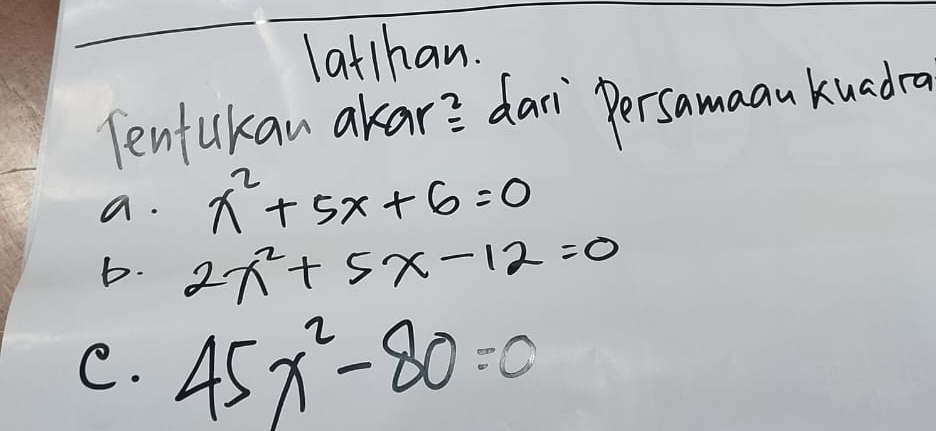 latthan.
Tenfukan akar? dari Persamaan kuadra
a. x^2+5x+6=0
b. 2x^2+5x-12=0
C. 45x^2-80=0