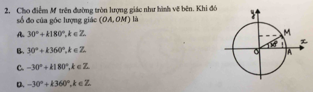 Cho điểm M trên đường tròn lượng giác như hình vẽ bên. Khi đó
số đo của góc lượng giác (OA, OM) là
A. 30°+k180°, k∈ Z.
B. 30°+k360°, k∈ Z.
C. -30°+k180°, k∈ Z.
D. -30°+k360°, k∈ Z.