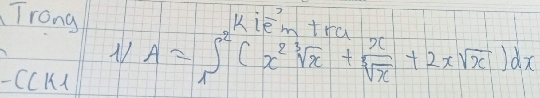 Trong Kie?+. 
N A=∈t _1^(2(x^2)sqrt[3](x)+ x/sqrt[3](x) +2xsqrt(x))dx
- CCK