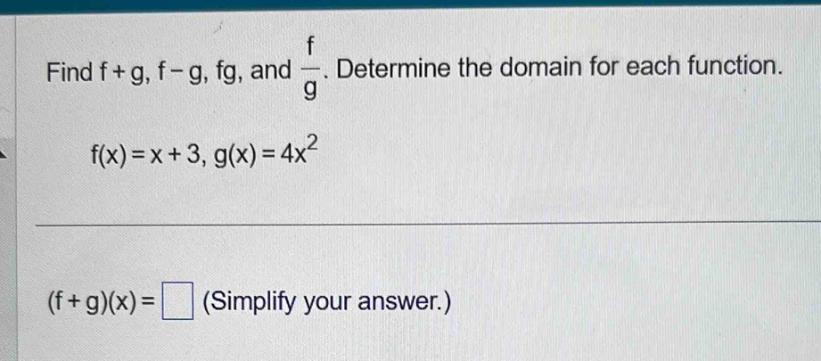 Find f+g, f-g , fg, and  f/g . Determine the domain for each function.
f(x)=x+3, g(x)=4x^2
(f+g)(x)=□ (Simplify your answer.)