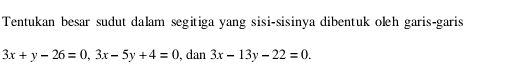 Tentukan besar sudut dalam segitiga yang sisi-sisinya dibentuk oleh garis-garis
3x+y-26=0, 3x-5y+4=0 , dan 3x-13y-22=0.