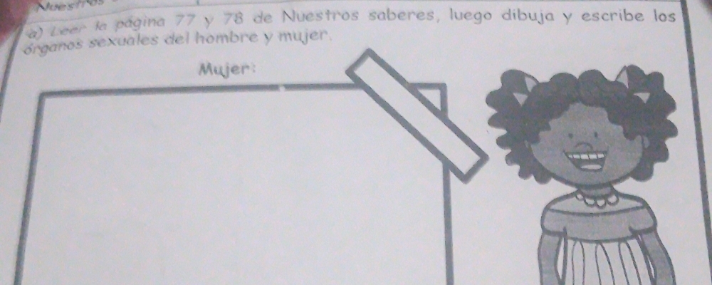 Nuesi o 
a) Leer la página 77 y 78 de Nuestros saberes, luego díbuja y escribe los 
organos sexuales del hombre y mujer.