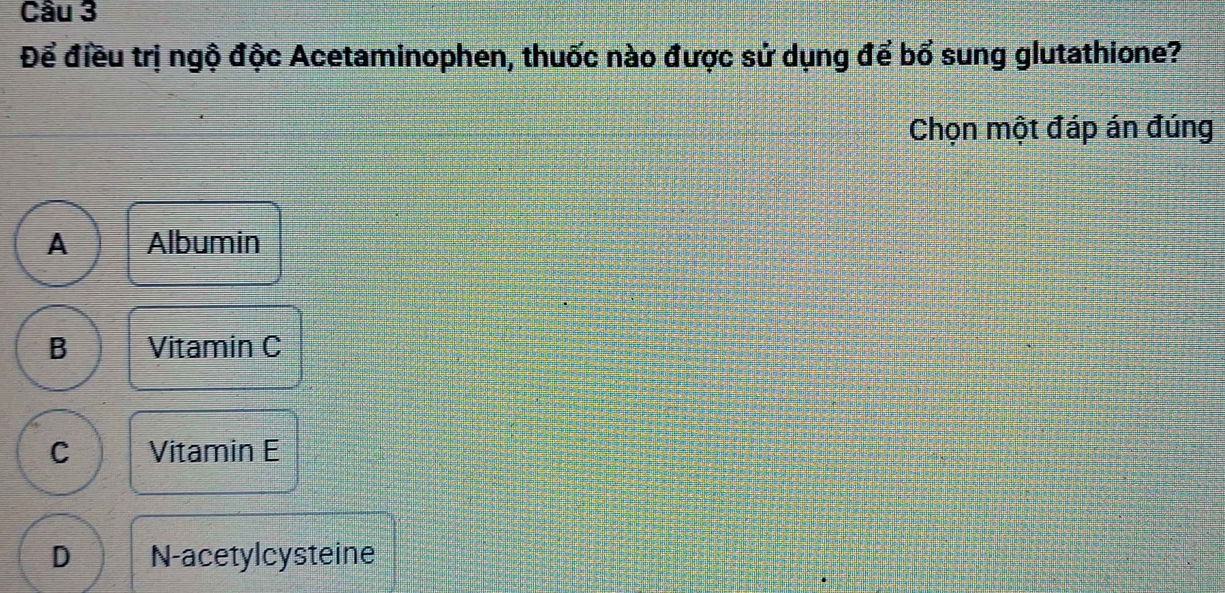 Để điều trị ngộ độc Acetaminophen, thuốc nào được sử dụng để bổ sung glutathione?
Chọn một đáp án đúng
A Albumin
B Vitamin C
C Vitamin E
D N-acetylcysteine