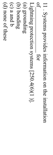 11 . Systems provides information on the installation
of_ for
Lightning protection systems [250.4(6)(1)].
(a) grounding
(b) bonding
(c) a and b
(d) none of these