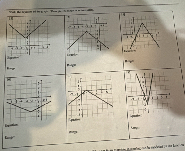 Write the equation of the graph. Then give its range as an inequality. 
15] 
13] 
14]
4.
5 0 1 2
-7 -0 -5 -4 -3 -2 !,
4
-2
,
-3
。
2
2^-1 2 5
-5
-4 3 2 !, o1 2 4
- 8
-7
-2
Equation: Equation: Equation: 
Range: 
Range: Range: 

Equation:Equation: Equation: 
Range: Range: 
Range: 
r from March to December can be modeled by the function