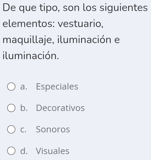 De que tipo, son los siguientes
elementos: vestuario,
maquillaje, iluminación e
iluminación.
a. Especiales
b. Decorativos
c. Sonoros
d. Visuales