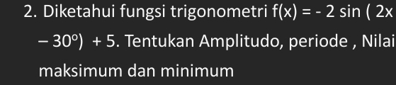 Diketahui fungsi trigonometri f(x)=-2sin (2x
-30^0)+5. Tentukan Amplitudo, periode , Nilai 
maksimum dan minimum