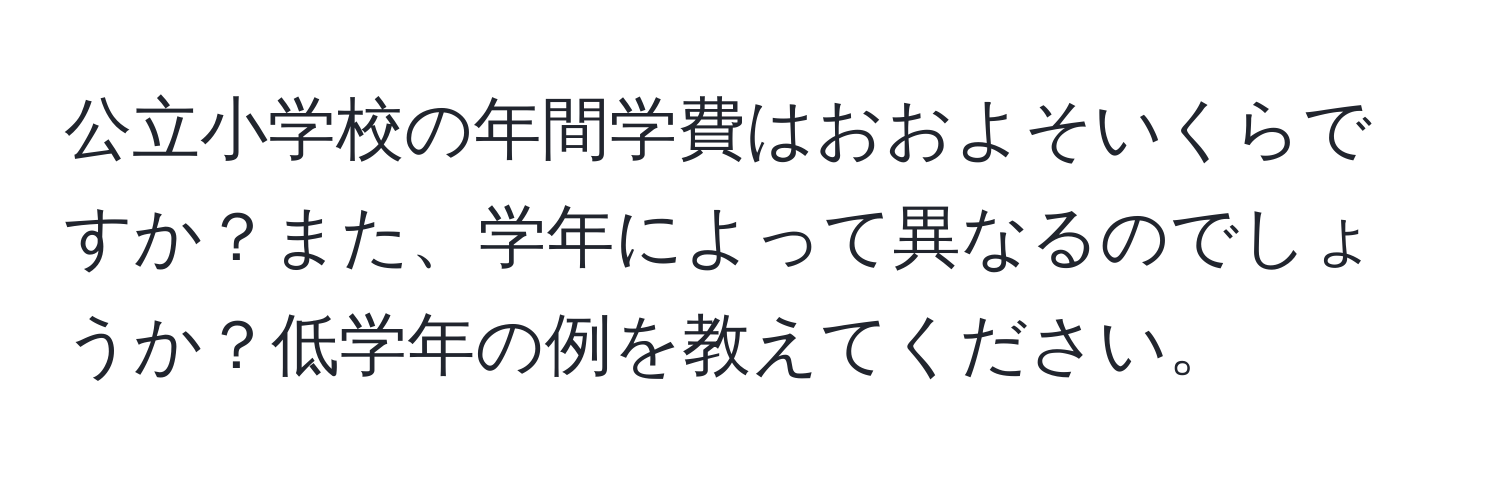 公立小学校の年間学費はおおよそいくらですか？また、学年によって異なるのでしょうか？低学年の例を教えてください。