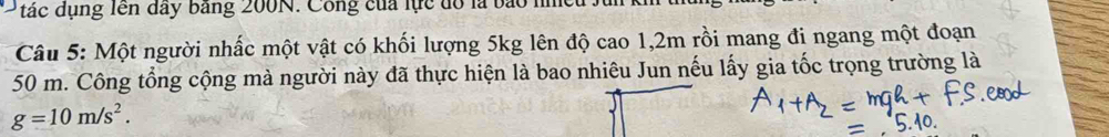 tác dụng lên đây bảng 200N. Công của lực đổ là bào nhc 
Câu 5: Một người nhấc một vật có khối lượng 5kg lên độ cao 1,2m rồi mang đi ngang một đoạn
50 m. Công tổng cộng mà người này đã thực hiện là bao nhiêu Jun nếu lấy gia tốc trọng trường là
g=10m/s^2.